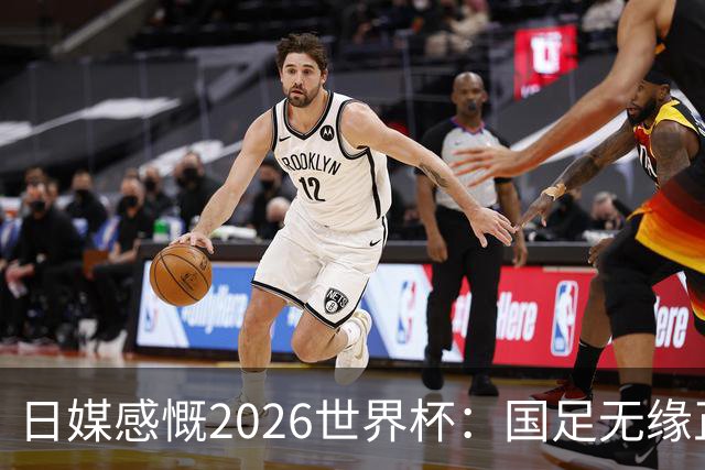 日媒感慨2026世界杯：国足无缘正赛，中国球迷只剩裁判可关注